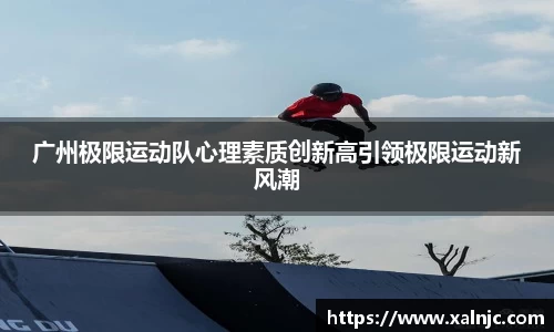 广州极限运动队心理素质创新高引领极限运动新风潮