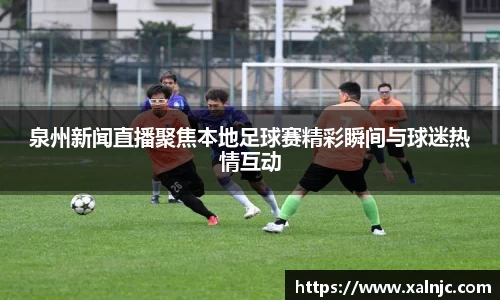 泉州新闻直播聚焦本地足球赛精彩瞬间与球迷热情互动