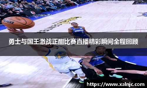 勇士与国王激战正酣比赛直播精彩瞬间全程回顾