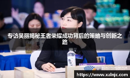 专访吴丽揭秘王者荣耀成功背后的策略与创新之路