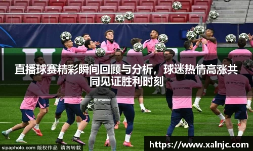 直播球赛精彩瞬间回顾与分析，球迷热情高涨共同见证胜利时刻