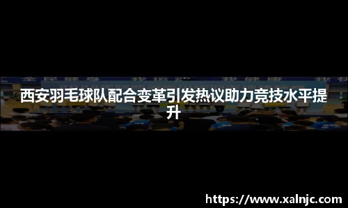 西安羽毛球队配合变革引发热议助力竞技水平提升