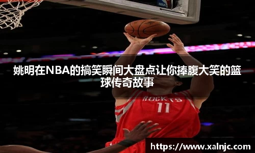 姚明在NBA的搞笑瞬间大盘点让你捧腹大笑的篮球传奇故事