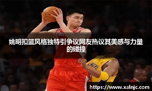 姚明扣篮风格独特引争议网友热议其美感与力量的碰撞