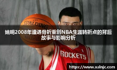 姚明2008年遭遇骨折重创NBA生涯转折点的背后故事与影响分析