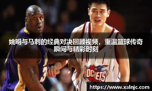 姚明与马刺的经典对决回顾视频，重温篮球传奇瞬间与精彩时刻
