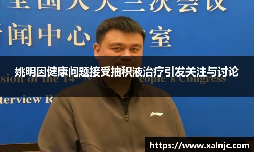 姚明因健康问题接受抽积液治疗引发关注与讨论