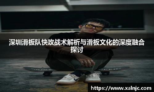 深圳滑板队快攻战术解析与滑板文化的深度融合探讨