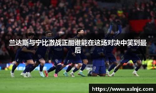 兰达斯与宁比激战正酣谁能在这场对决中笑到最后