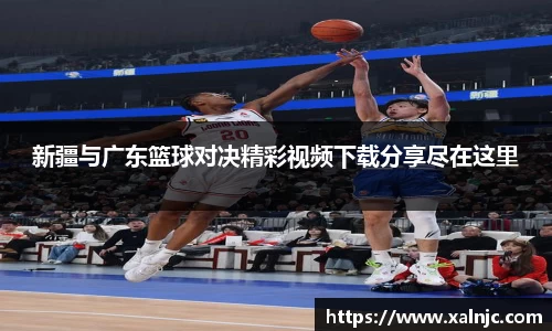 新疆与广东篮球对决精彩视频下载分享尽在这里