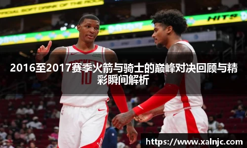 2016至2017赛季火箭与骑士的巅峰对决回顾与精彩瞬间解析