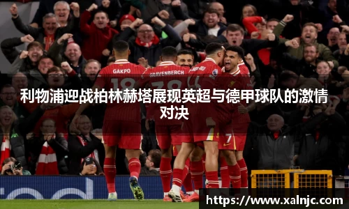 利物浦迎战柏林赫塔展现英超与德甲球队的激情对决