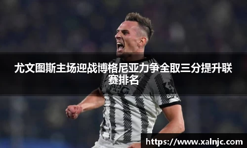 尤文图斯主场迎战博格尼亚力争全取三分提升联赛排名