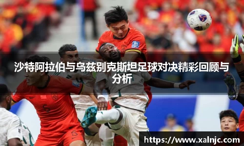 沙特阿拉伯与乌兹别克斯坦足球对决精彩回顾与分析