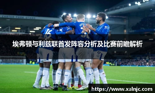 埃弗顿与利兹联首发阵容分析及比赛前瞻解析