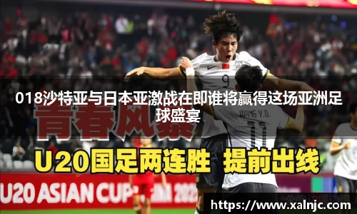 018沙特亚与日本亚激战在即谁将赢得这场亚洲足球盛宴