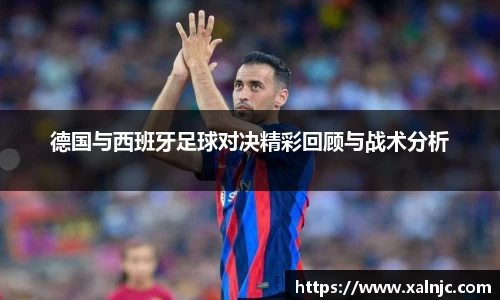 德国与西班牙足球对决精彩回顾与战术分析