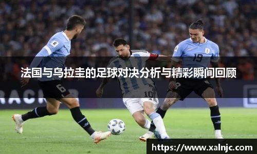 法国与乌拉圭的足球对决分析与精彩瞬间回顾