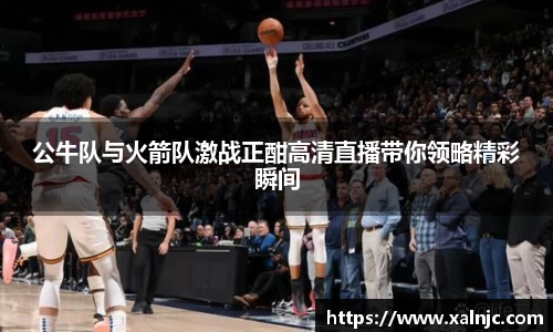 公牛队与火箭队激战正酣高清直播带你领略精彩瞬间