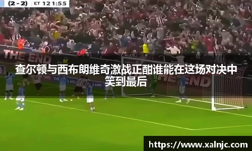 查尔顿与西布朗维奇激战正酣谁能在这场对决中笑到最后