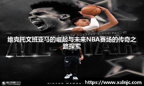 维克托文班亚马的崛起与未来NBA赛场的传奇之路探索