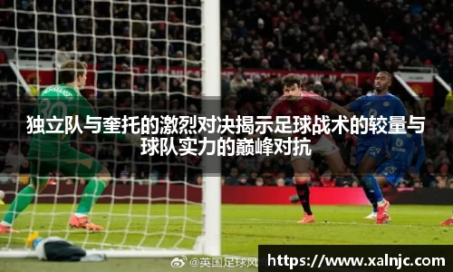 独立队与奎托的激烈对决揭示足球战术的较量与球队实力的巅峰对抗