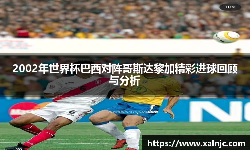 2002年世界杯巴西对阵哥斯达黎加精彩进球回顾与分析