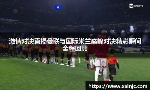 激情对决直播曼联与国际米兰巅峰对决精彩瞬间全程回顾