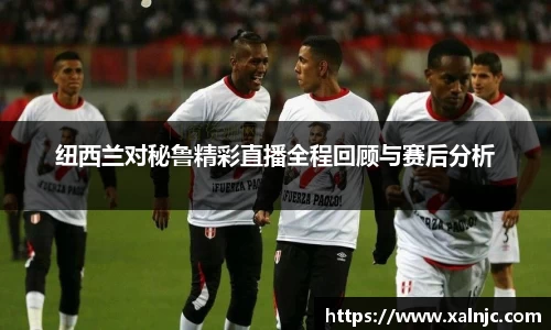 纽西兰对秘鲁精彩直播全程回顾与赛后分析