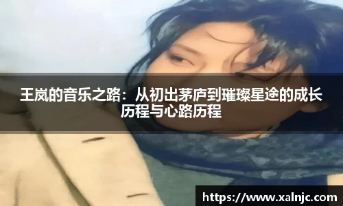 王岚的音乐之路：从初出茅庐到璀璨星途的成长历程与心路历程