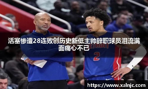 活塞惨遭28连败创历史新低主帅辞职球员泪流满面痛心不已