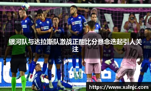 银河队与达拉斯队激战正酣比分悬念迭起引人关注