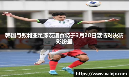 韩国与叙利亚足球友谊赛将于3月28日激情对决精彩纷呈