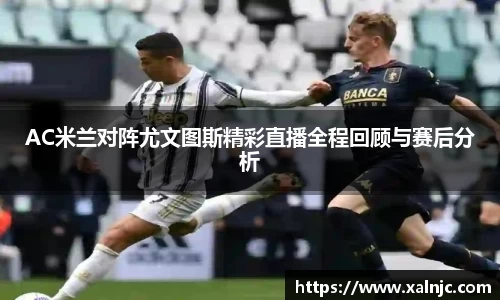 AC米兰对阵尤文图斯精彩直播全程回顾与赛后分析