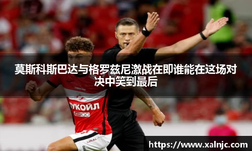 莫斯科斯巴达与格罗兹尼激战在即谁能在这场对决中笑到最后