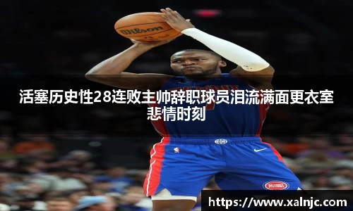 活塞历史性28连败主帅辞职球员泪流满面更衣室悲情时刻