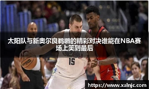 太阳队与新奥尔良鹈鹕的精彩对决谁能在NBA赛场上笑到最后