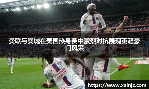 曼联与曼城在美国热身赛中激烈对抗展现英超豪门风采