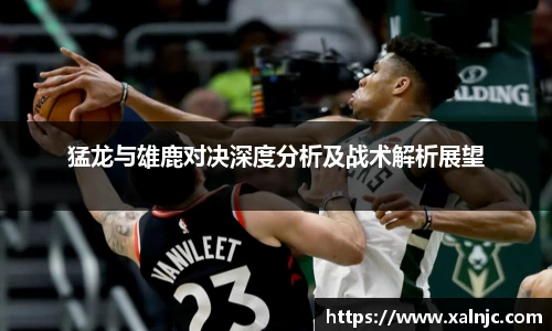 猛龙与雄鹿对决深度分析及战术解析展望