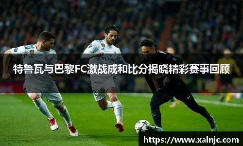 特鲁瓦与巴黎FC激战成和比分揭晓精彩赛事回顾