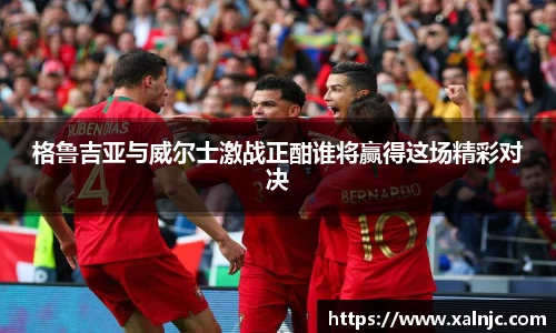 格鲁吉亚与威尔士激战正酣谁将赢得这场精彩对决
