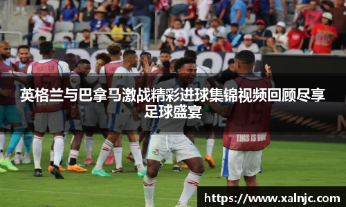 英格兰与巴拿马激战精彩进球集锦视频回顾尽享足球盛宴