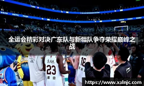全运会精彩对决广东队与新疆队争夺荣耀巅峰之战