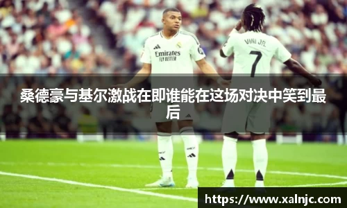 桑德豪与基尔激战在即谁能在这场对决中笑到最后