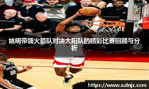 姚明带领火箭队对决太阳队的精彩比赛回顾与分析