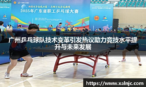 广州乒乓球队技术变革引发热议助力竞技水平提升与未来发展